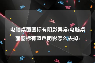 电脑桌面图标有阴影异常(电脑桌面图标有蓝色阴影怎么去掉)