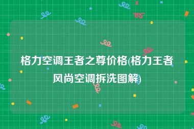 格力空调王者之尊价格(格力王者风尚空调拆洗图解)