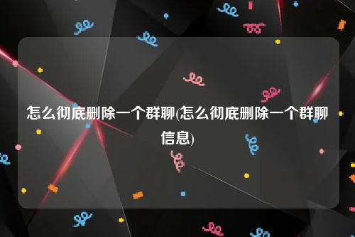 怎么彻底删除一个群聊(怎么彻底删除一个群聊信息)