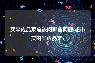 买半成品菜应该问哪些问题(超市买的半成品菜)