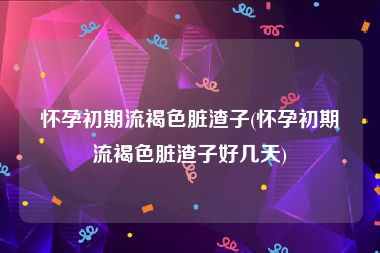 怀孕初期流褐色脏渣子(怀孕初期流褐色脏渣子好几天)
