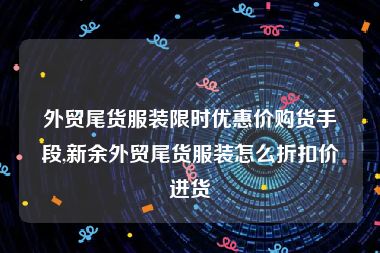 外贸尾货服装限时优惠价购货手段,新余外贸尾货服装怎么折扣价进货