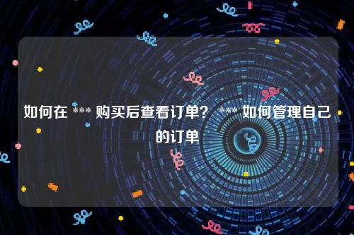 如何在 *** 购买后查看订单？ *** 如何管理自己的订单