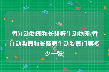 香江动物园和长隆野生动物园(香江动物园和长隆野生动物园门票多少一张)