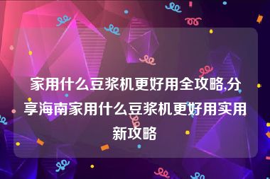 家用什么豆浆机更好用全攻略,分享海南家用什么豆浆机更好用实用新攻略