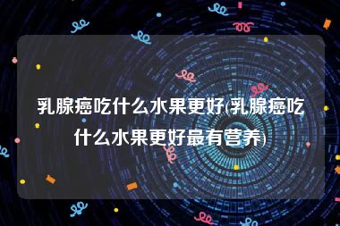 乳腺癌吃什么水果更好(乳腺癌吃什么水果更好最有营养)