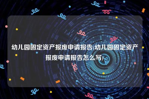 幼儿园固定资产报废申请报告(幼儿园固定资产报废申请报告怎么写)
