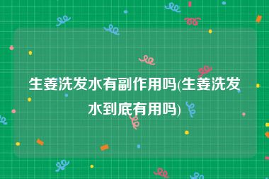 生姜洗发水有副作用吗(生姜洗发水到底有用吗)