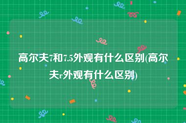 高尔夫7和7.5外观有什么区别(高尔夫r外观有什么区别)
