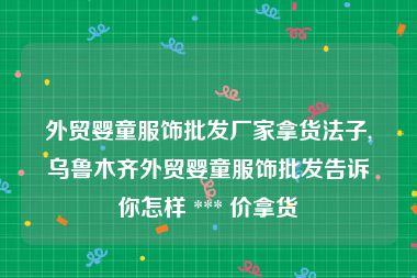 外贸婴童服饰批发厂家拿货法子,乌鲁木齐外贸婴童服饰批发告诉你怎样 *** 价拿货