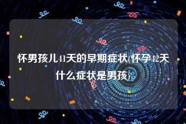 怀男孩儿41天的早期症状(怀孕42天什么症状是男孩)
