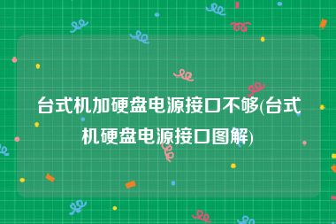 台式机加硬盘电源接口不够(台式机硬盘电源接口图解)