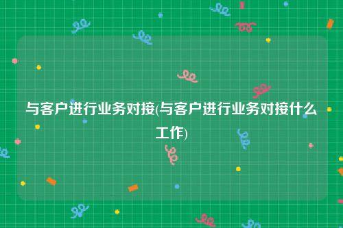与客户进行业务对接(与客户进行业务对接什么工作)