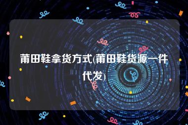 莆田鞋拿货方式(莆田鞋货源一件代发)