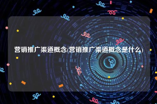 营销推广渠道概念(营销推广渠道概念是什么)