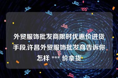 外贸服饰批发商限时优惠价进货手段,许昌外贸服饰批发商告诉你怎样 *** 价拿货