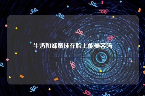 牛奶和蜂蜜抹在脸上能美容吗