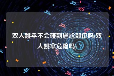 双人跳伞不会碰到尴尬部位吗(双人跳伞危险吗)