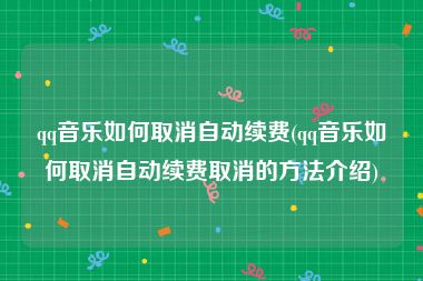 qq音乐如何取消自动续费(qq音乐如何取消自动续费取消的方法介绍)