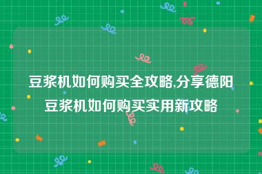 豆浆机如何购买全攻略,分享德阳豆浆机如何购买实用新攻略