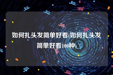 如何扎头发简单好看(如何扎头发简单好看100种)