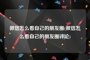 微信怎么看自己的朋友圈(微信怎么看自己的朋友圈评论)