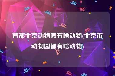 首都北京动物园有啥动物(北京市动物园都有啥动物)