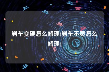 刹车变硬怎么修理(刹车不灵怎么修理)