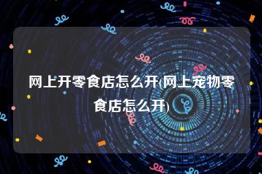 网上开零食店怎么开(网上宠物零食店怎么开)