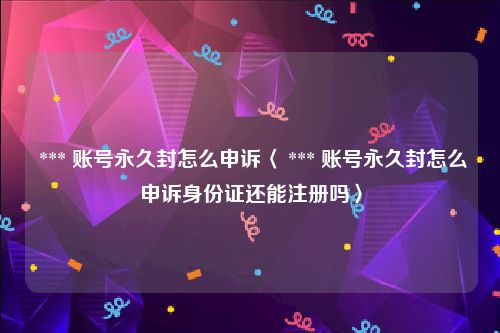  *** 账号永久封怎么申诉〈 *** 账号永久封怎么申诉身份证还能注册吗〉