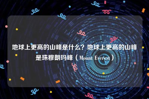 地球上更高的山峰是什么？地球上更高的山峰是珠穆朗玛峰（Mount Everest）