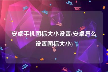 安卓手机图标大小设置(安卓怎么设置图标大小)