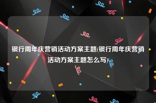 银行周年庆营销活动方案主题(银行周年庆营销活动方案主题怎么写)
