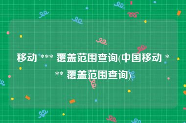 移动 *** 覆盖范围查询(中国移动 *** 覆盖范围查询)