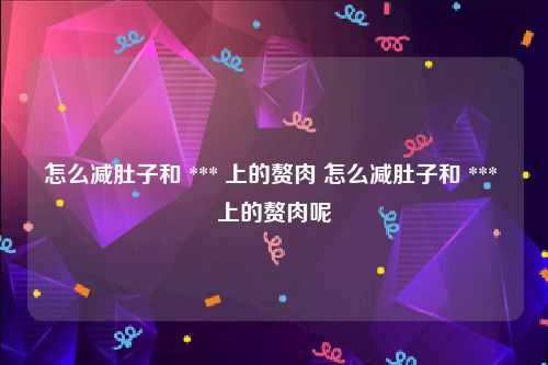 怎么减肚子和 *** 上的赘肉 怎么减肚子和 *** 上的赘肉呢