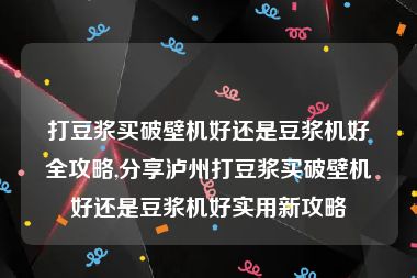 打豆浆买破壁机好还是豆浆机好全攻略,分享泸州打豆浆买破壁机好还是豆浆机好实用新攻略