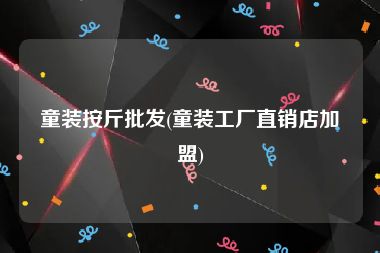 童装按斤批发(童装工厂直销店加盟)