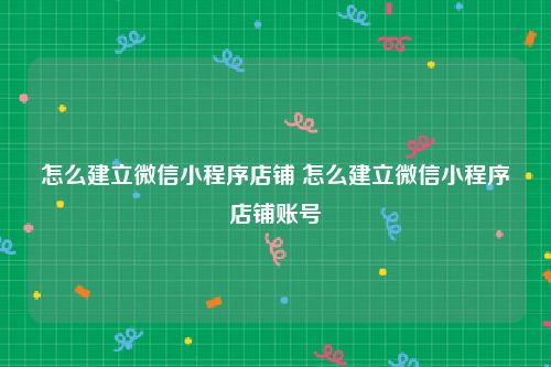 怎么建立微信小程序店铺 怎么建立微信小程序店铺账号