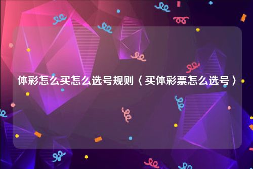 体彩怎么买怎么选号规则〈买体彩票怎么选号〉