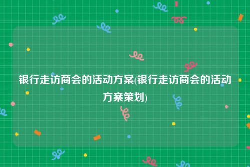 银行走访商会的活动方案(银行走访商会的活动方案策划)