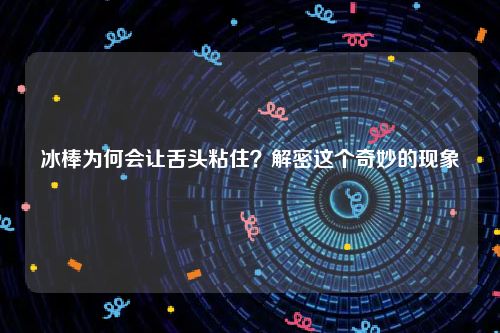 冰棒为何会让舌头粘住？解密这个奇妙的现象
