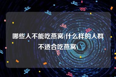 哪些人不能吃燕窝(什么样的人群不适合吃燕窝)