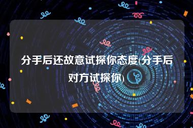 分手后还故意试探你态度(分手后对方试探你)