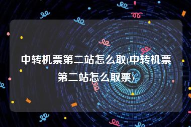 中转机票第二站怎么取(中转机票第二站怎么取票)