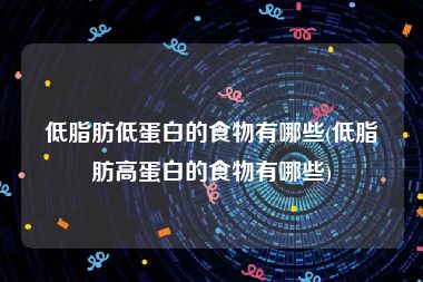 低脂肪低蛋白的食物有哪些(低脂肪高蛋白的食物有哪些)