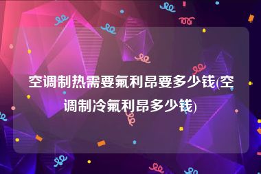 空调制热需要氟利昂要多少钱(空调制冷氟利昂多少钱)