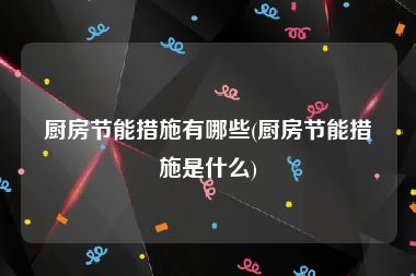 厨房节能措施有哪些(厨房节能措施是什么)