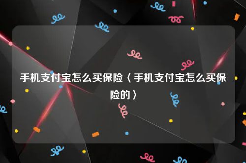 手机支付宝怎么买保险〈手机支付宝怎么买保险的〉