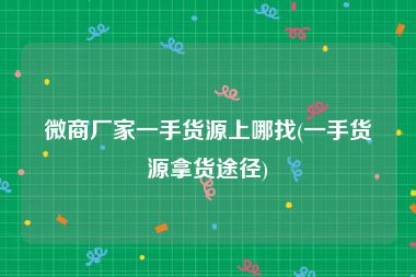 微商厂家一手货源上哪找(一手货源拿货途径)