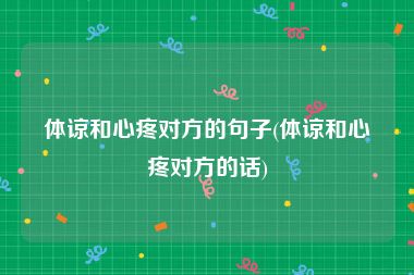 体谅和心疼对方的句子(体谅和心疼对方的话)